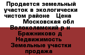 Продается земельный участок в экологически-чистом районе › Цена ­ 900 000 - Московская обл., Волоколамский р-н, Бражниково д. Недвижимость » Земельные участки продажа   